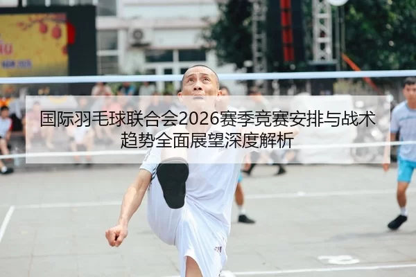 国际羽毛球联合会2026赛季竞赛安排与战术趋势全面展望深度解析