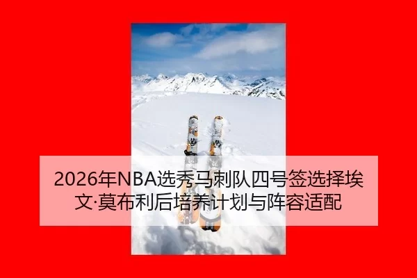 2026年NBA选秀马刺队四号签选择埃文·莫布利后培养计划与阵容适配