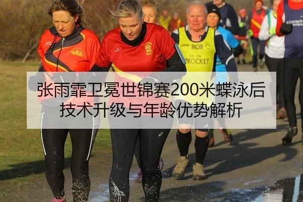 张雨霏卫冕世锦赛200米蝶泳后技术升级与年龄优势解析